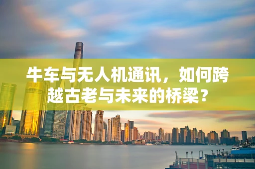 牛车与无人机通讯，如何跨越古老与未来的桥梁？