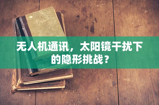 无人机通讯，太阳镜干扰下的隐形挑战？