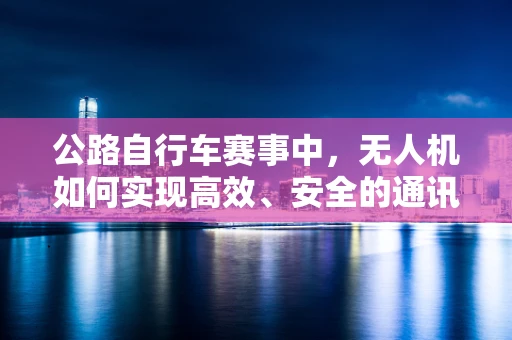 公路自行车赛事中，无人机如何实现高效、安全的通讯联络？