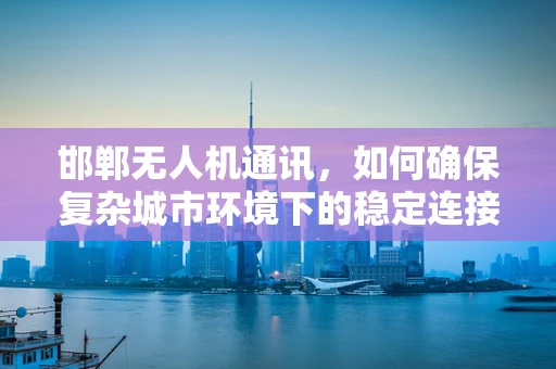 邯郸无人机通讯，如何确保复杂城市环境下的稳定连接？
