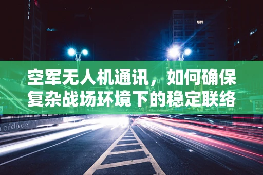 空军无人机通讯，如何确保复杂战场环境下的稳定联络？