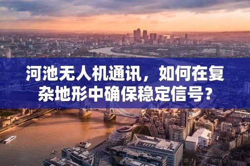 河池无人机通讯，如何在复杂地形中确保稳定信号？