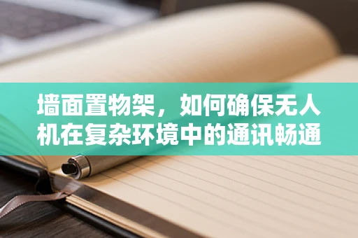 墙面置物架，如何确保无人机在复杂环境中的通讯畅通？
