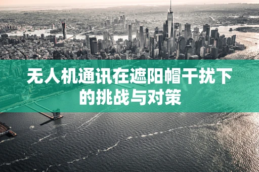 无人机通讯在遮阳帽干扰下的挑战与对策