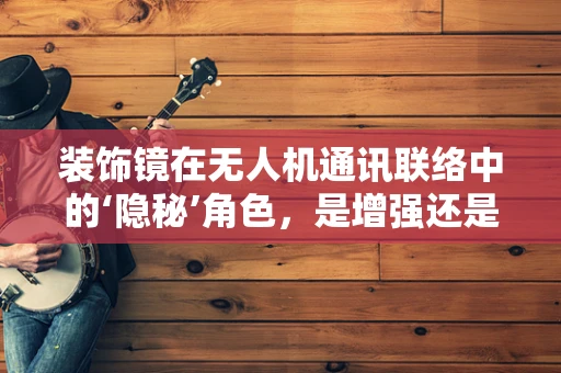 装饰镜在无人机通讯联络中的‘隐秘’角色，是增强还是干扰？