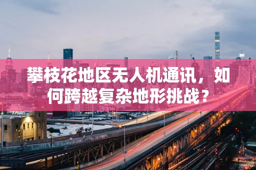 攀枝花地区无人机通讯，如何跨越复杂地形挑战？