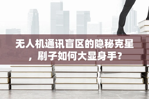 无人机通讯盲区的隐秘克星，刷子如何大显身手？
