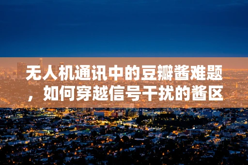 无人机通讯中的豆瓣酱难题，如何穿越信号干扰的酱区？