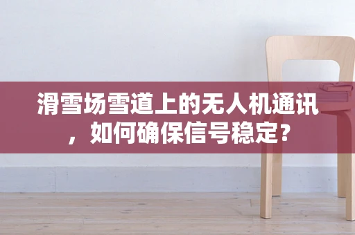 滑雪场雪道上的无人机通讯，如何确保信号稳定？