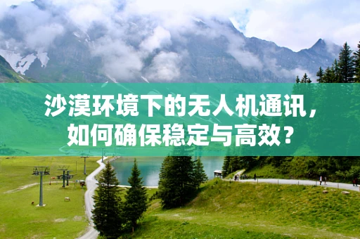 沙漠环境下的无人机通讯，如何确保稳定与高效？