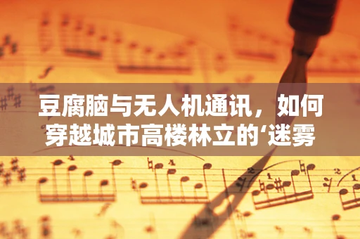 豆腐脑与无人机通讯，如何穿越城市高楼林立的‘迷雾’？