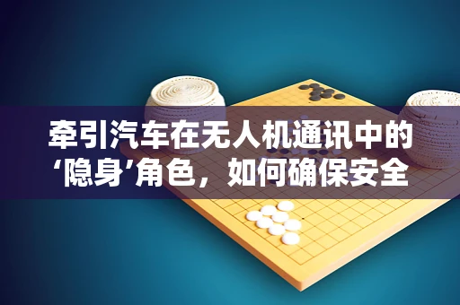 牵引汽车在无人机通讯中的‘隐身’角色，如何确保安全连接？