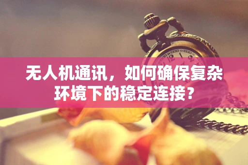 无人机通讯，如何确保复杂环境下的稳定连接？