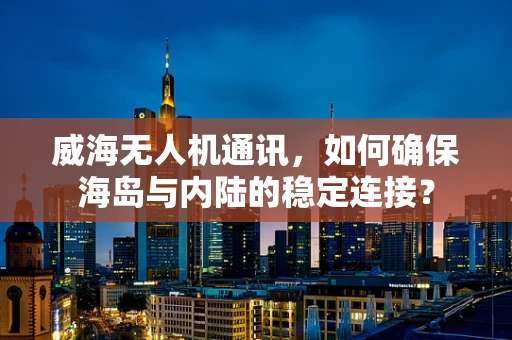 威海无人机通讯，如何确保海岛与内陆的稳定连接？
