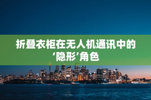 折叠衣柜在无人机通讯中的‘隐形’角色