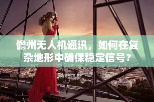 儋州无人机通讯，如何在复杂地形中确保稳定信号？