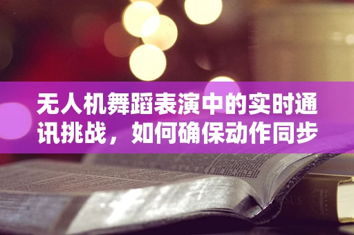 无人机舞蹈表演中的实时通讯挑战，如何确保动作同步与安全？