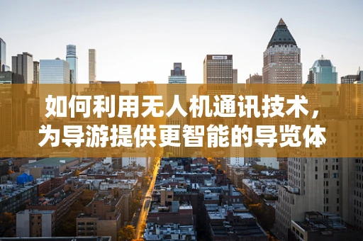 如何利用无人机通讯技术，为导游提供更智能的导览体验？