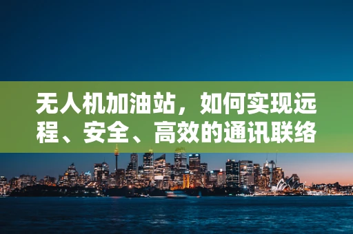 无人机加油站，如何实现远程、安全、高效的通讯联络？