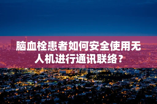 脑血栓患者如何安全使用无人机进行通讯联络？