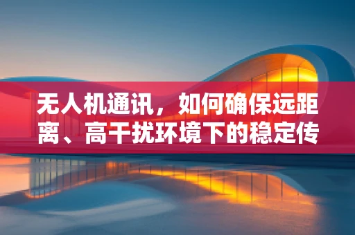 无人机通讯，如何确保远距离、高干扰环境下的稳定传输？