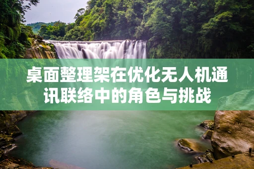 桌面整理架在优化无人机通讯联络中的角色与挑战