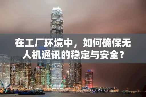 在工厂环境中，如何确保无人机通讯的稳定与安全？