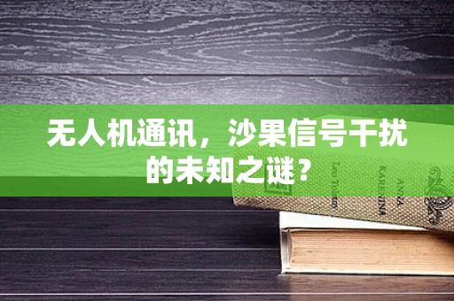 无人机通讯，沙果信号干扰的未知之谜？