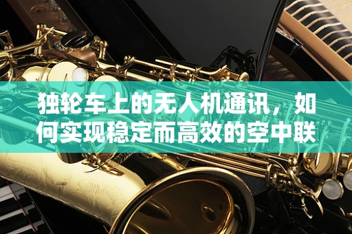 独轮车上的无人机通讯，如何实现稳定而高效的空中联络？