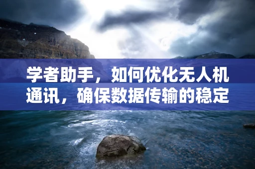 学者助手，如何优化无人机通讯，确保数据传输的稳定与安全？