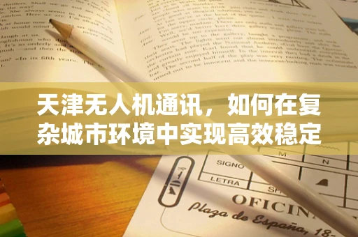 天津无人机通讯，如何在复杂城市环境中实现高效稳定的空中联络？