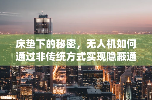 床垫下的秘密，无人机如何通过非传统方式实现隐蔽通讯？