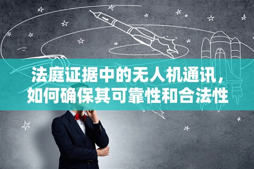 法庭证据中的无人机通讯，如何确保其可靠性和合法性？