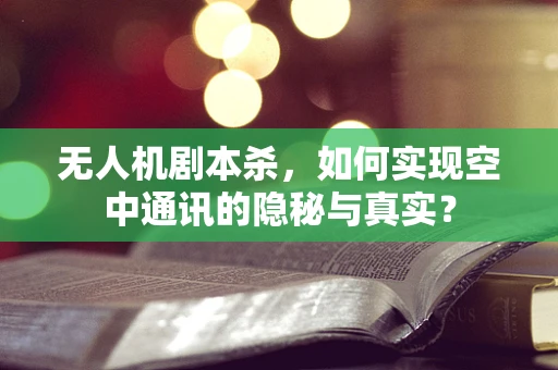 无人机剧本杀，如何实现空中通讯的隐秘与真实？