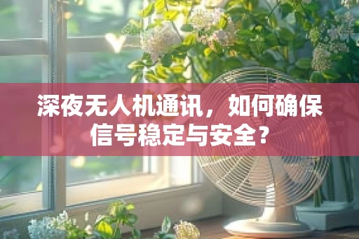深夜无人机通讯，如何确保信号稳定与安全？