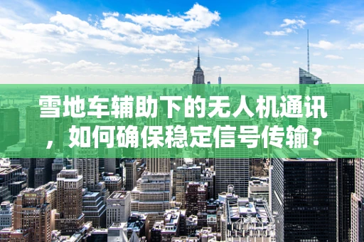 雪地车辅助下的无人机通讯，如何确保稳定信号传输？