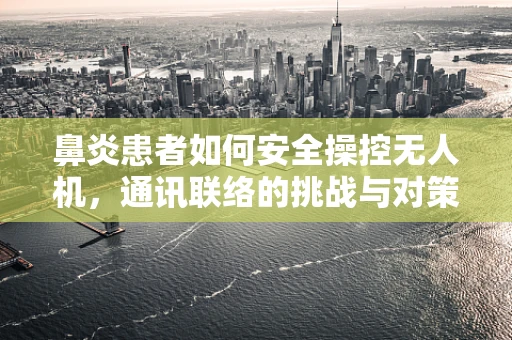 鼻炎患者如何安全操控无人机，通讯联络的挑战与对策
