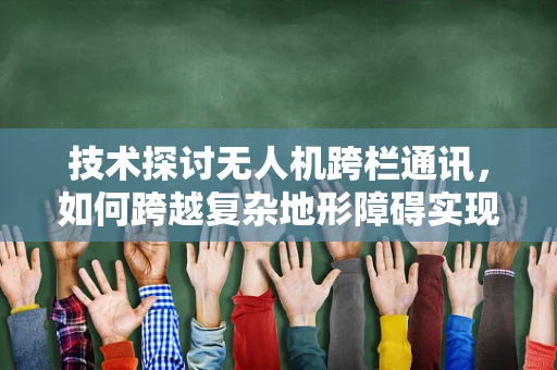 技术探讨无人机跨栏通讯，如何跨越复杂地形障碍实现稳定联络？