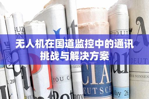 无人机在国道监控中的通讯挑战与解决方案