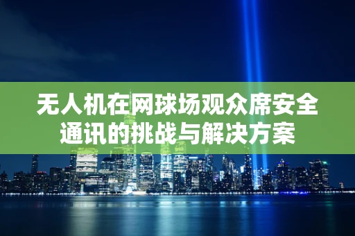 无人机在网球场观众席安全通讯的挑战与解决方案