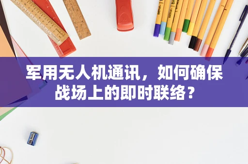 军用无人机通讯，如何确保战场上的即时联络？