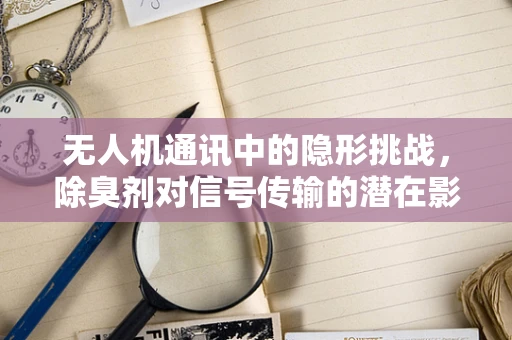 无人机通讯中的隐形挑战，除臭剂对信号传输的潜在影响？