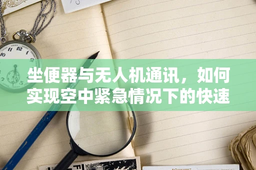 坐便器与无人机通讯，如何实现空中紧急情况下的快速联络？