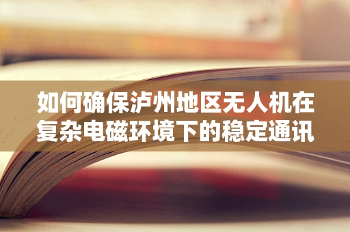 如何确保泸州地区无人机在复杂电磁环境下的稳定通讯？