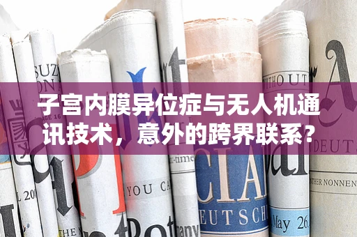 子宫内膜异位症与无人机通讯技术，意外的跨界联系？