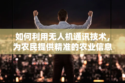 如何利用无人机通讯技术，为农民提供精准的农业信息？