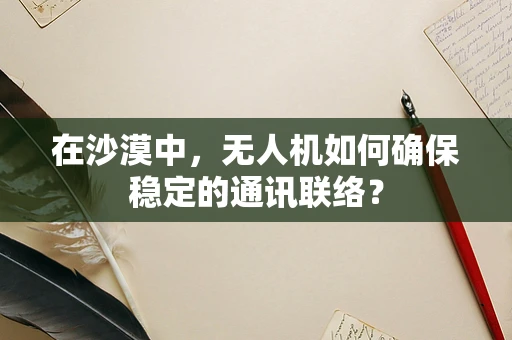 在沙漠中，无人机如何确保稳定的通讯联络？