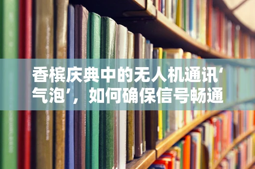 香槟庆典中的无人机通讯‘气泡’，如何确保信号畅通无阻？