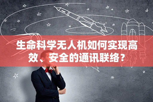 生命科学无人机如何实现高效、安全的通讯联络？