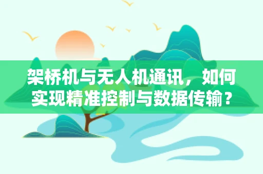 架桥机与无人机通讯，如何实现精准控制与数据传输？